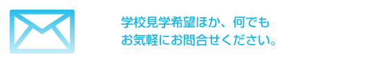 学校見学希望ほか、何でもお気軽にお問合せください